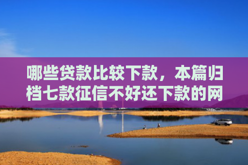 哪些贷款比较下款，本篇归档七款征信不好还下款的网贷