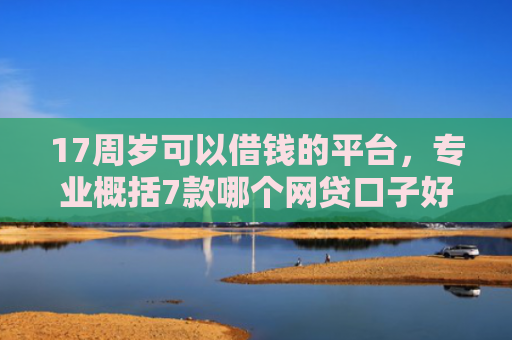 17周岁可以借钱的平台，专业概括7款哪个网贷口子好下款