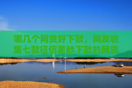 哪几个网贷好下款，网友收集七款征信差秒下款的网贷