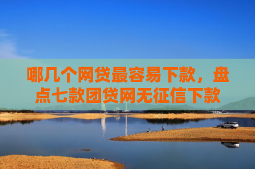 哪几个网贷最容易下款，盘点七款团贷网无征信下款