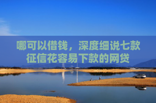 哪可以借钱，深度细说七款征信花容易下款的网贷