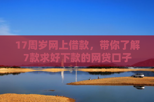 17周岁网上借款，带你了解7款求好下款的网贷口子