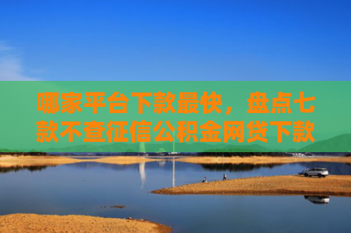 哪家平台下款最快，盘点七款不查征信公积金网贷下款