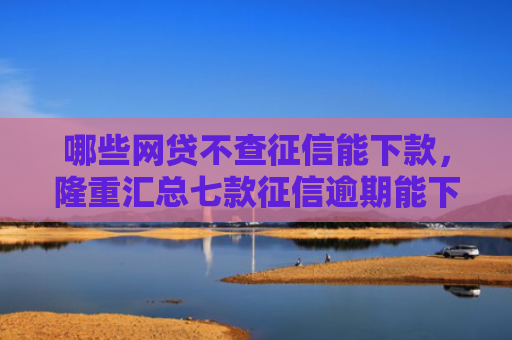 哪些网贷不查征信能下款，隆重汇总七款征信逾期能下款的网贷
