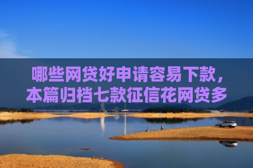 哪些网贷好申请容易下款，本篇归档七款征信花网贷多怎么下款