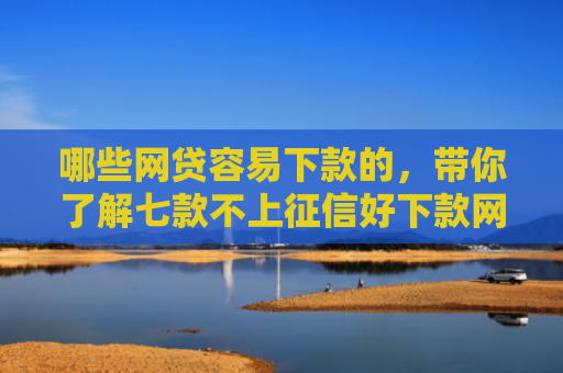 哪些网贷容易下款的，带你了解七款不上征信好下款网贷