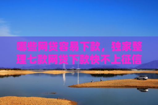 哪些网贷容易下款，独家整理七款网贷下款快不上征信