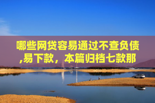 哪些网贷容易通过不查负债,易下款，本篇归档七款那个网贷不查征信好下款