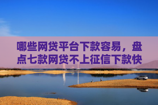 哪些网贷平台下款容易，盘点七款网贷不上征信下款快