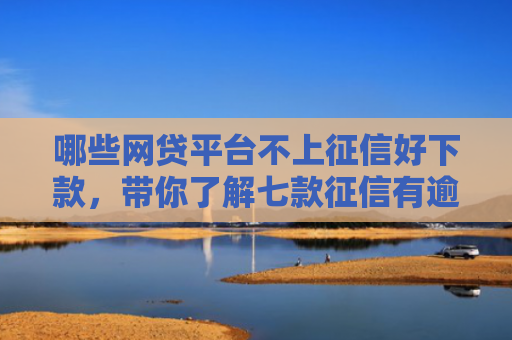 哪些网贷平台不上征信好下款，带你了解七款征信有逾期网贷不下款