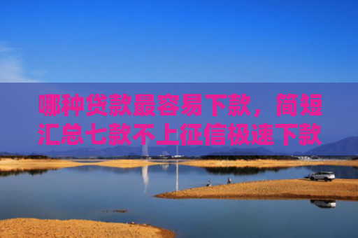 哪种贷款最容易下款，简短汇总七款不上征信极速下款网贷