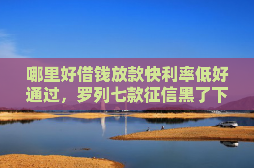 哪里好借钱放款快利率低好通过，罗列七款征信黑了下款快的网贷