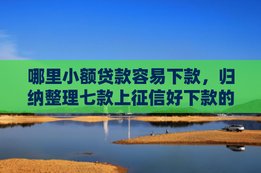 哪里小额贷款容易下款，归纳整理七款上征信好下款的网贷