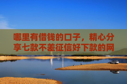 哪里有借钱的口子，精心分享七款不差征信好下款的网贷