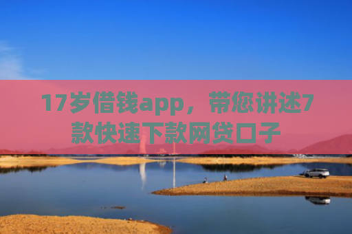 17岁借钱app，带您讲述7款快速下款网贷口子