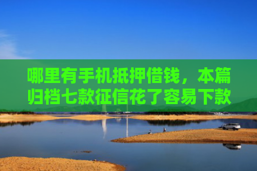 哪里有手机抵押借钱，本篇归档七款征信花了容易下款的网贷