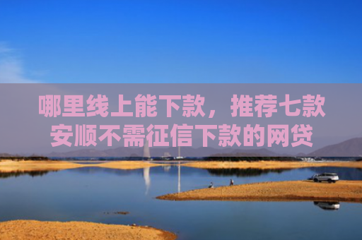 哪里线上能下款，推荐七款安顺不需征信下款的网贷