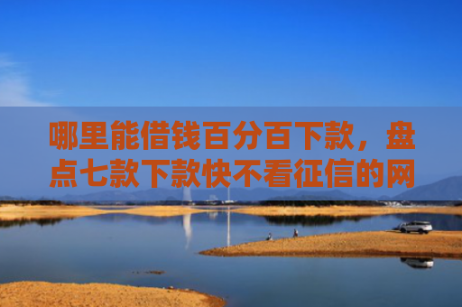 哪里能借钱百分百下款，盘点七款下款快不看征信的网贷