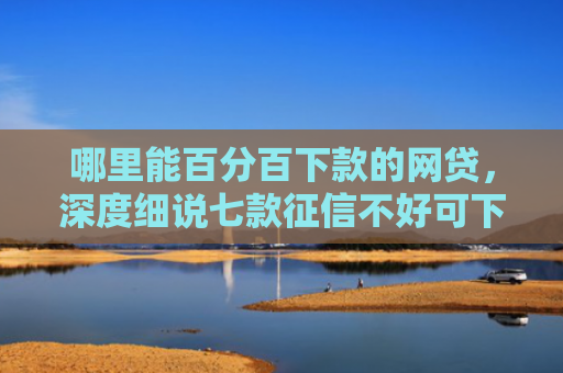 哪里能百分百下款的网贷，深度细说七款征信不好可下款的网贷