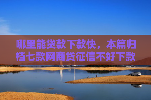哪里能贷款下款快，本篇归档七款网商贷征信不好下款吗
