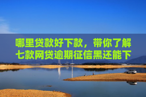 哪里贷款好下款，带你了解七款网贷逾期征信黑还能下款