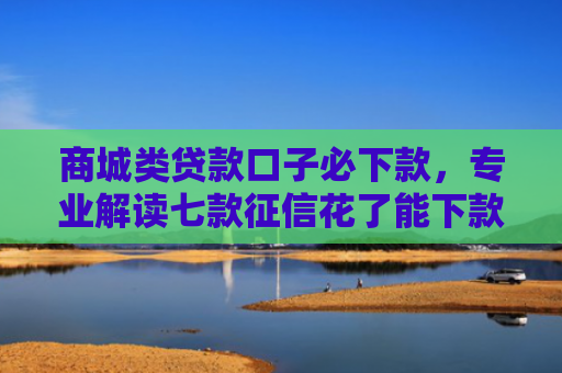 商城类贷款口子必下款，专业解读七款征信花了能下款的正规平台吗