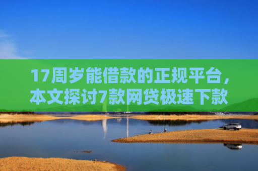 17周岁能借款的正规平台，本文探讨7款网贷极速下款的口子