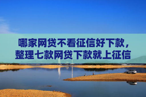 哪家网贷不看征信好下款，整理七款网贷下款就上征信吗