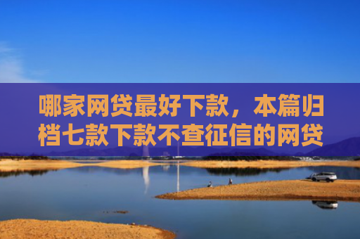 哪家网贷最好下款，本篇归档七款下款不查征信的网贷