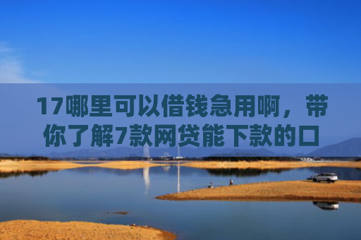 17哪里可以借钱急用啊，带你了解7款网贷能下款的口子