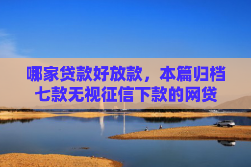 哪家贷款好放款，本篇归档七款无视征信下款的网贷