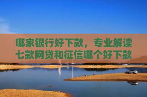 哪家银行好下款，专业解读七款网贷和征信哪个好下款