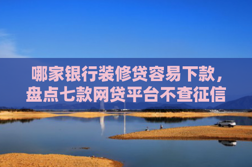 哪家银行装修贷容易下款，盘点七款网贷平台不查征信易下款