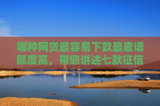 哪种网贷最容易下款最靠谱额度高，带您讲述七款征信不好什么网贷能下款