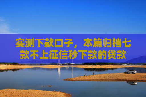 实测下款口子，本篇归档七款不上征信秒下款的贷款