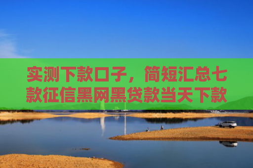 实测下款口子，简短汇总七款征信黑网黑贷款当天下款