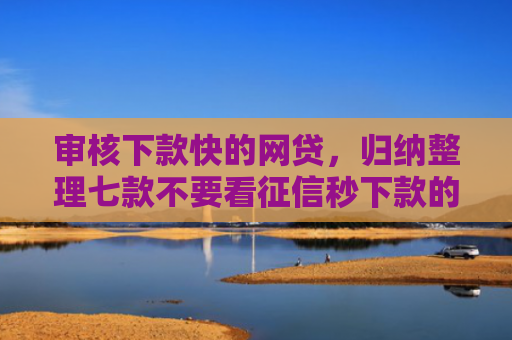 审核下款快的网贷，归纳整理七款不要看征信秒下款的贷款
