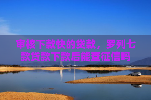 审核下款快的贷款，罗列七款贷款下款后能查征信吗