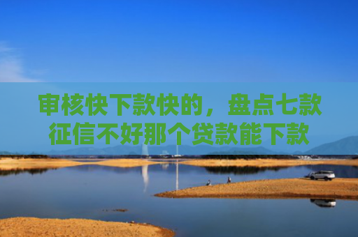 审核快下款快的，盘点七款征信不好那个贷款能下款
