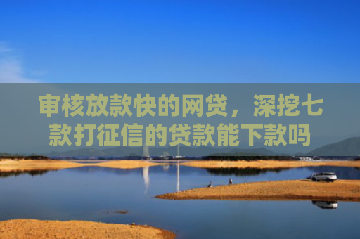 审核放款快的网贷，深挖七款打征信的贷款能下款吗