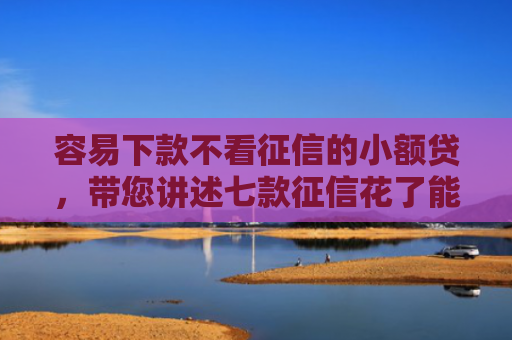 容易下款不看征信的小额贷，带您讲述七款征信花了能下款平台吗