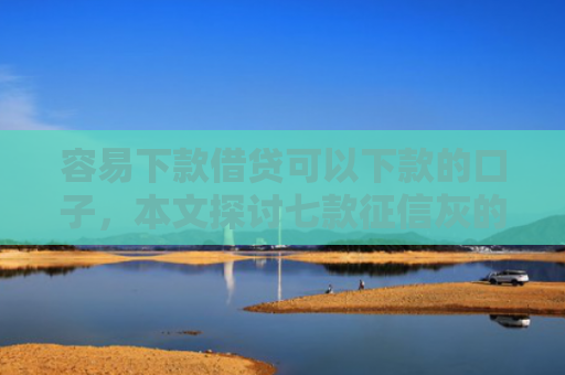容易下款借贷可以下款的口子，本文探讨七款征信灰的哪个平台能下款