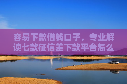 容易下款借钱口子，专业解读七款征信差下款平台怎么办