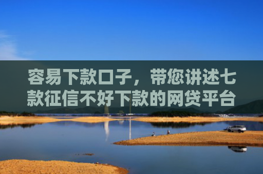 容易下款口子，带您讲述七款征信不好下款的网贷平台