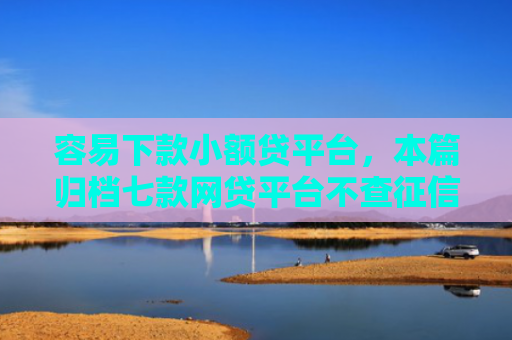 容易下款小额贷平台，本篇归档七款网贷平台不查征信易下款