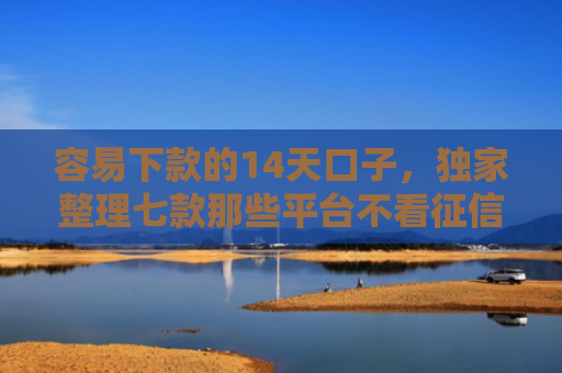容易下款的14天口子，独家整理七款那些平台不看征信秒下款