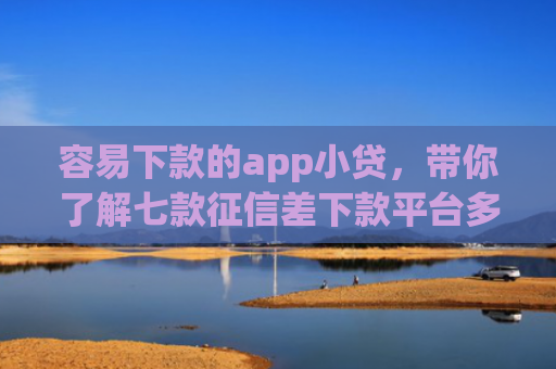 容易下款的app小贷，带你了解七款征信差下款平台多久恢复