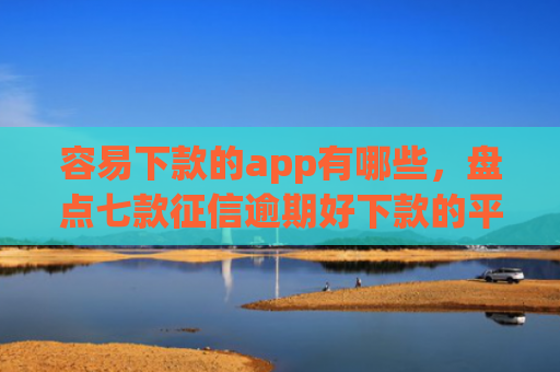 容易下款的app有哪些，盘点七款征信逾期好下款的平台
