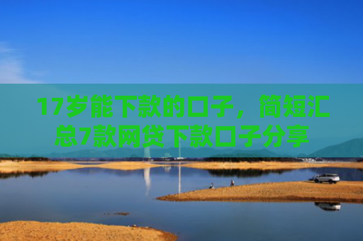 17岁能下款的口子，简短汇总7款网贷下款口子分享