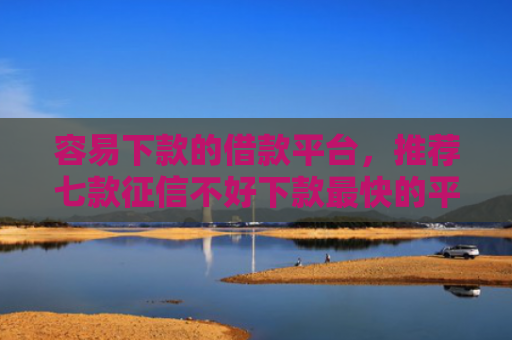 容易下款的借款平台，推荐七款征信不好下款最快的平台